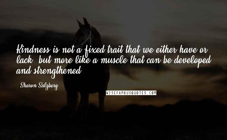 Sharon Salzberg Quotes: Kindness is not a fixed trait that we either have or lack, but more like a muscle that can be developed and strengthened.