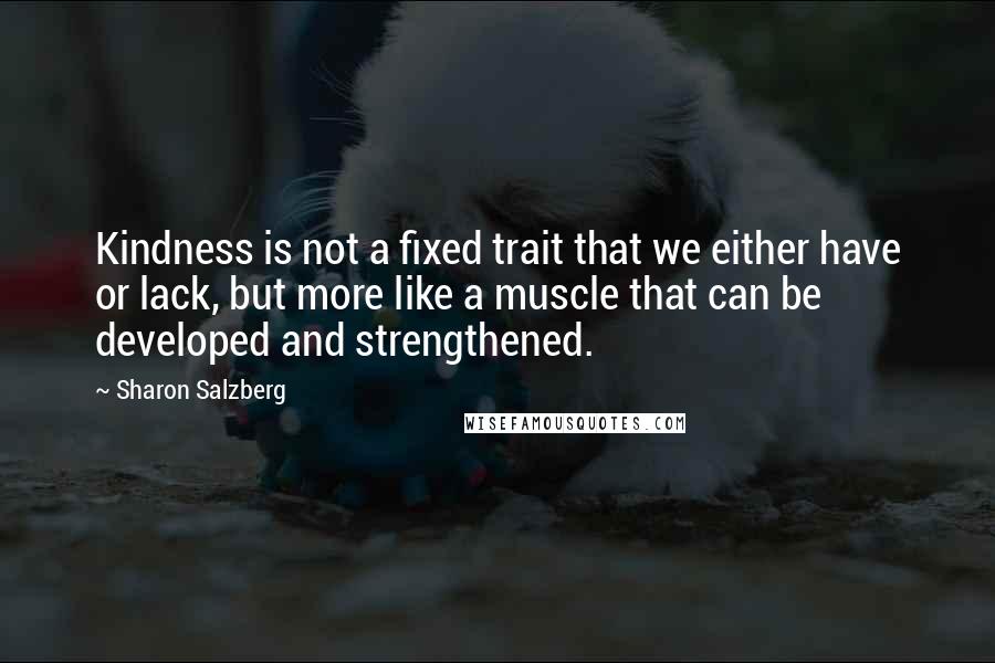 Sharon Salzberg Quotes: Kindness is not a fixed trait that we either have or lack, but more like a muscle that can be developed and strengthened.