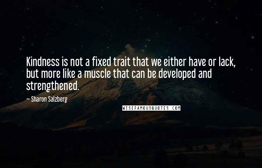 Sharon Salzberg Quotes: Kindness is not a fixed trait that we either have or lack, but more like a muscle that can be developed and strengthened.