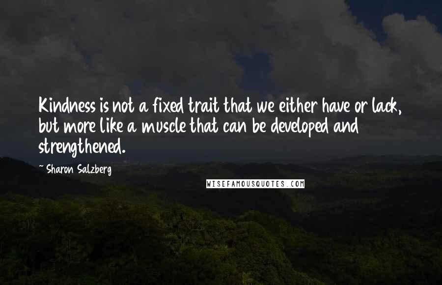 Sharon Salzberg Quotes: Kindness is not a fixed trait that we either have or lack, but more like a muscle that can be developed and strengthened.