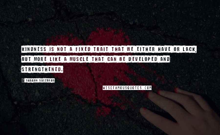 Sharon Salzberg Quotes: Kindness is not a fixed trait that we either have or lack, but more like a muscle that can be developed and strengthened.