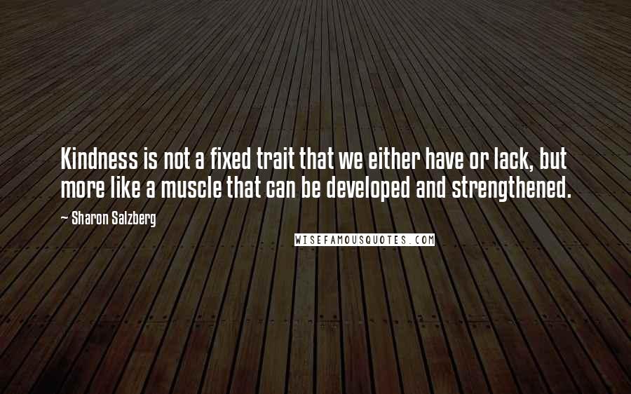 Sharon Salzberg Quotes: Kindness is not a fixed trait that we either have or lack, but more like a muscle that can be developed and strengthened.