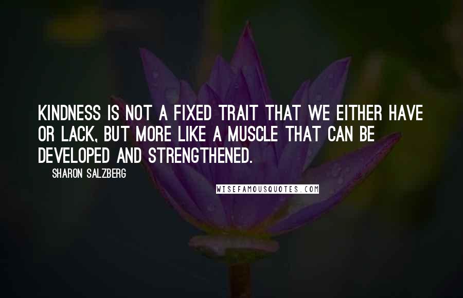 Sharon Salzberg Quotes: Kindness is not a fixed trait that we either have or lack, but more like a muscle that can be developed and strengthened.