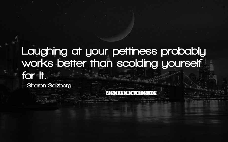 Sharon Salzberg Quotes: Laughing at your pettiness probably works better than scolding yourself for it.