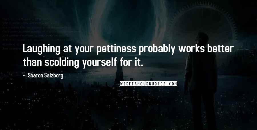 Sharon Salzberg Quotes: Laughing at your pettiness probably works better than scolding yourself for it.