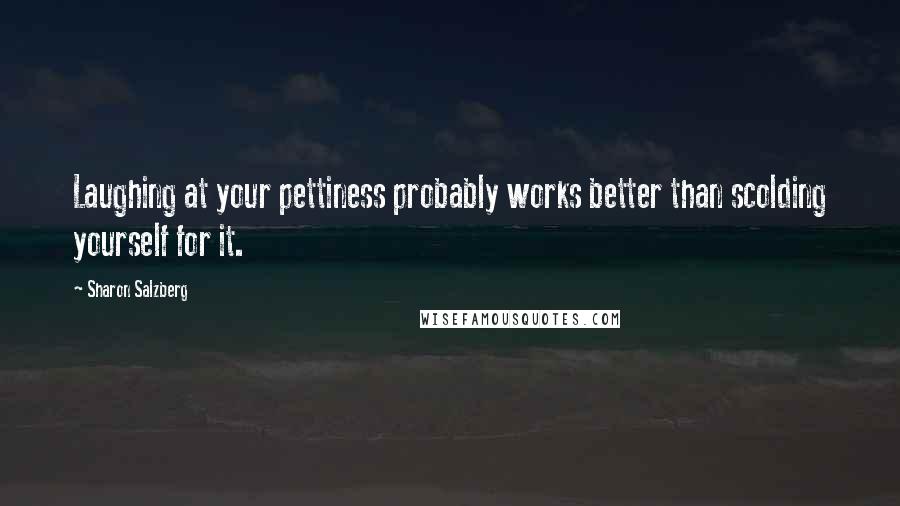 Sharon Salzberg Quotes: Laughing at your pettiness probably works better than scolding yourself for it.