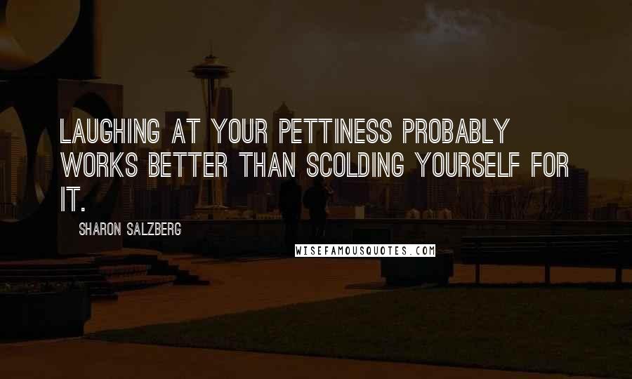 Sharon Salzberg Quotes: Laughing at your pettiness probably works better than scolding yourself for it.