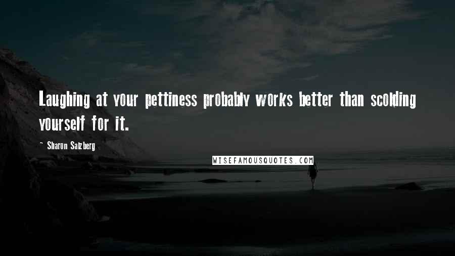 Sharon Salzberg Quotes: Laughing at your pettiness probably works better than scolding yourself for it.