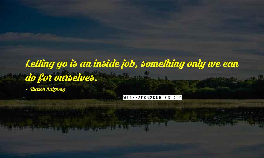 Sharon Salzberg Quotes: Letting go is an inside job, something only we can do for ourselves.