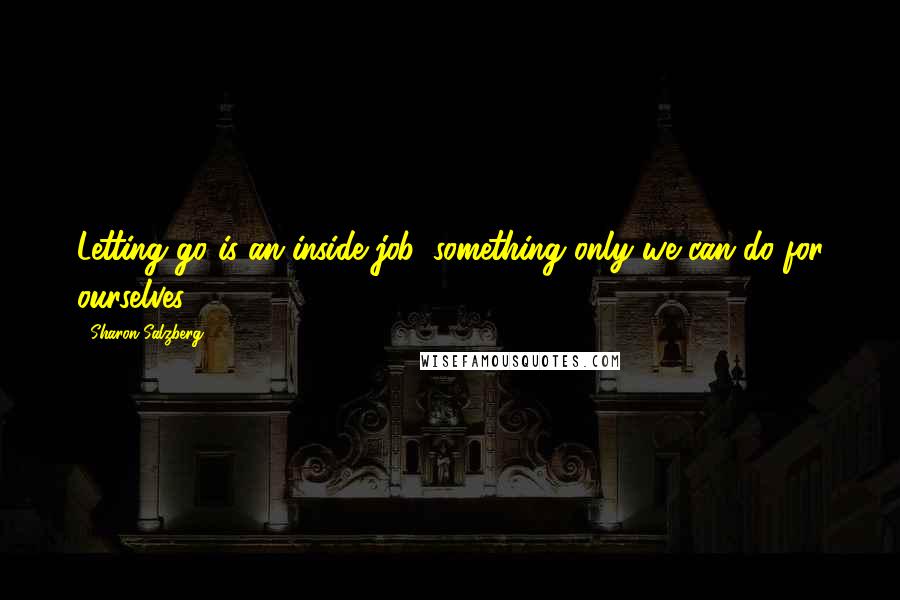 Sharon Salzberg Quotes: Letting go is an inside job, something only we can do for ourselves.