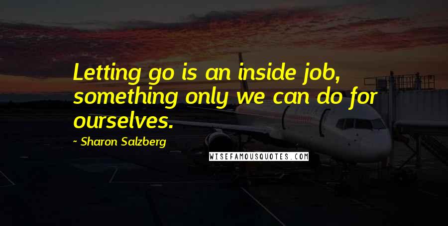 Sharon Salzberg Quotes: Letting go is an inside job, something only we can do for ourselves.
