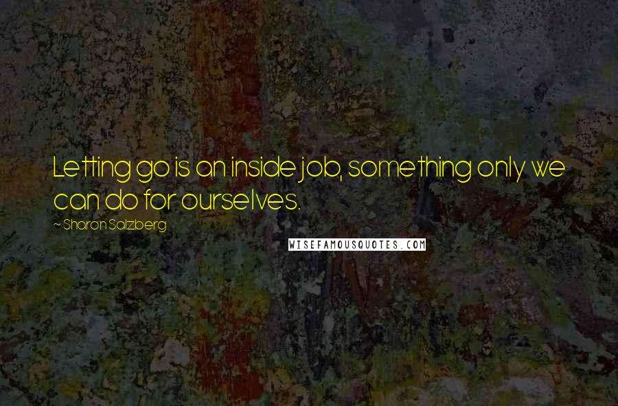 Sharon Salzberg Quotes: Letting go is an inside job, something only we can do for ourselves.