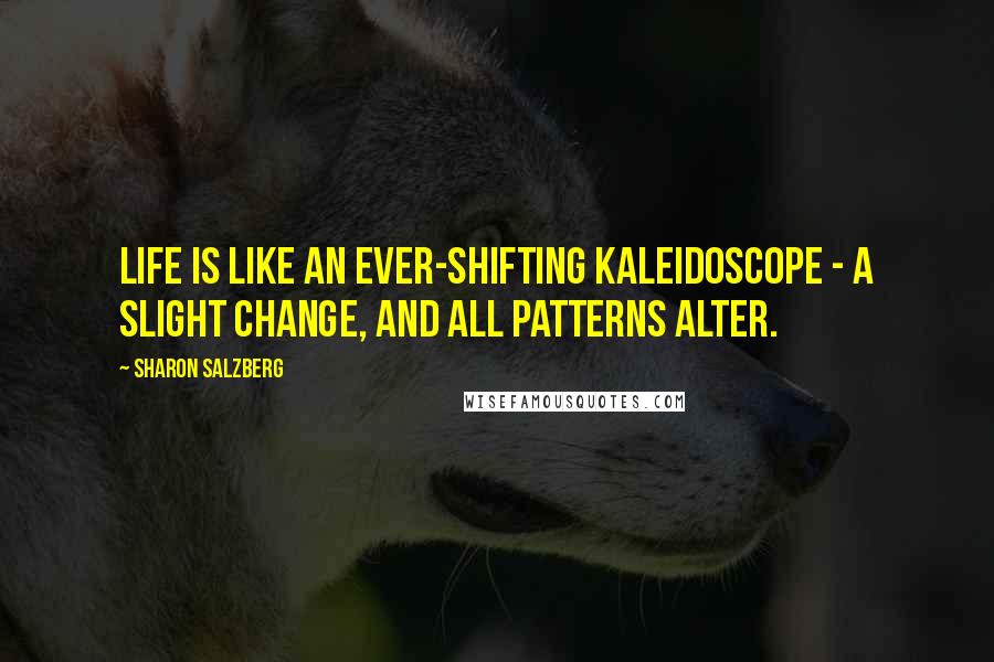 Sharon Salzberg Quotes: Life is like an ever-shifting kaleidoscope - a slight change, and all patterns alter.