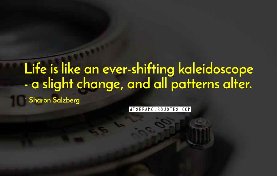 Sharon Salzberg Quotes: Life is like an ever-shifting kaleidoscope - a slight change, and all patterns alter.