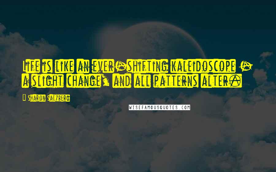 Sharon Salzberg Quotes: Life is like an ever-shifting kaleidoscope - a slight change, and all patterns alter.