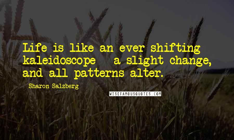 Sharon Salzberg Quotes: Life is like an ever-shifting kaleidoscope - a slight change, and all patterns alter.