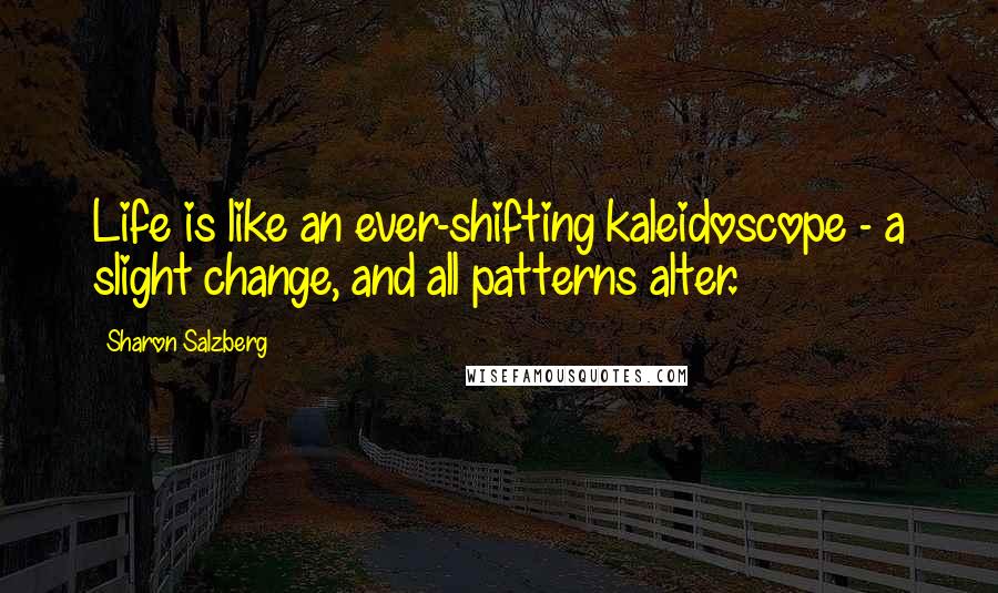 Sharon Salzberg Quotes: Life is like an ever-shifting kaleidoscope - a slight change, and all patterns alter.