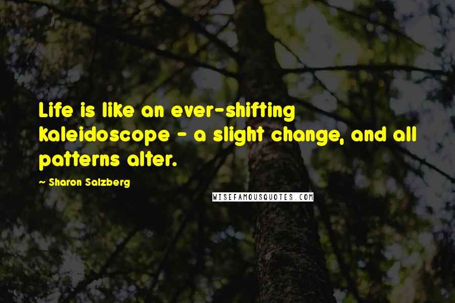 Sharon Salzberg Quotes: Life is like an ever-shifting kaleidoscope - a slight change, and all patterns alter.