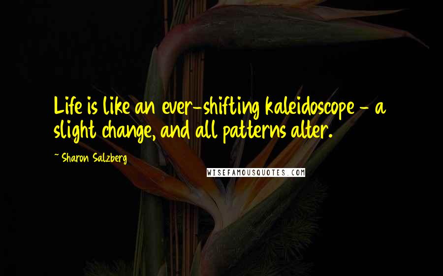 Sharon Salzberg Quotes: Life is like an ever-shifting kaleidoscope - a slight change, and all patterns alter.