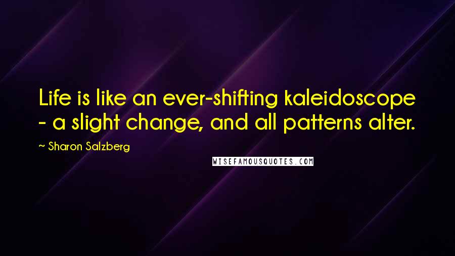 Sharon Salzberg Quotes: Life is like an ever-shifting kaleidoscope - a slight change, and all patterns alter.