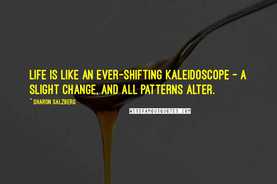 Sharon Salzberg Quotes: Life is like an ever-shifting kaleidoscope - a slight change, and all patterns alter.