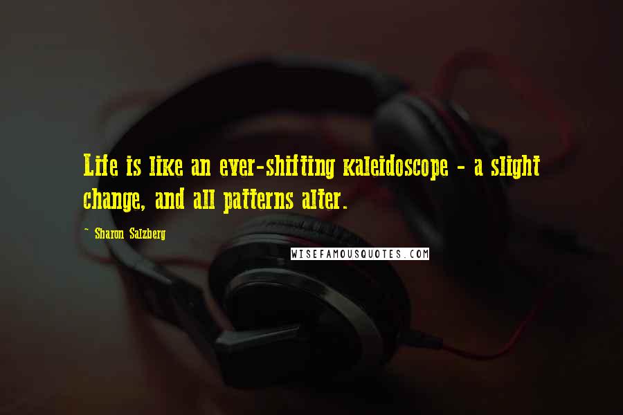 Sharon Salzberg Quotes: Life is like an ever-shifting kaleidoscope - a slight change, and all patterns alter.