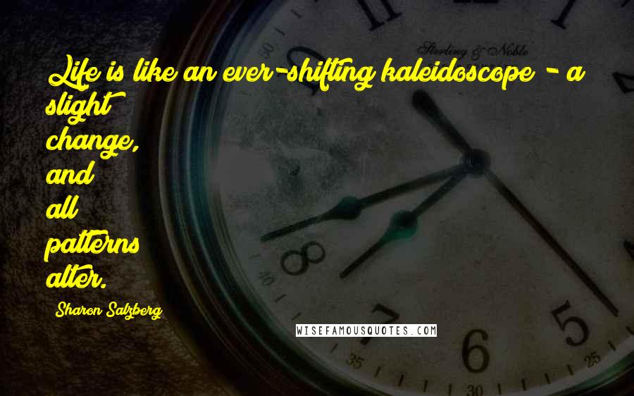 Sharon Salzberg Quotes: Life is like an ever-shifting kaleidoscope - a slight change, and all patterns alter.