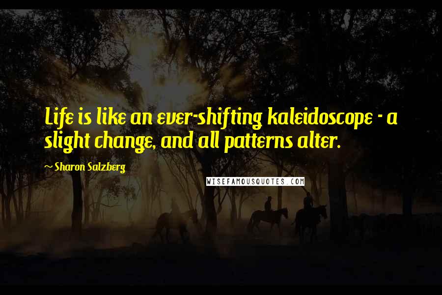Sharon Salzberg Quotes: Life is like an ever-shifting kaleidoscope - a slight change, and all patterns alter.