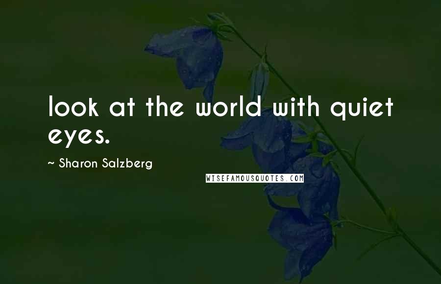 Sharon Salzberg Quotes: look at the world with quiet eyes.