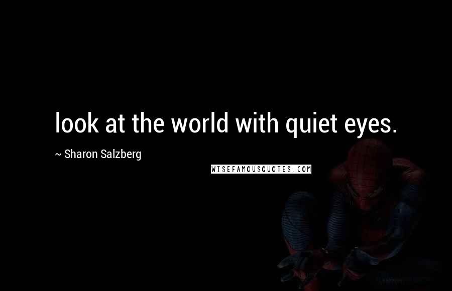 Sharon Salzberg Quotes: look at the world with quiet eyes.