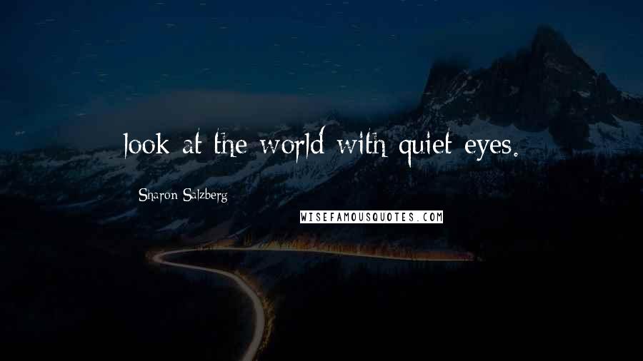 Sharon Salzberg Quotes: look at the world with quiet eyes.