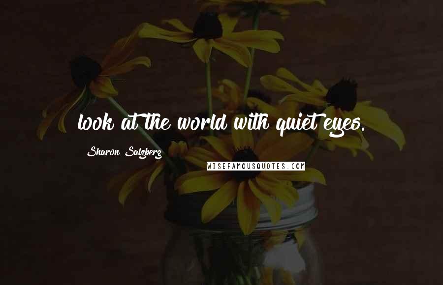 Sharon Salzberg Quotes: look at the world with quiet eyes.