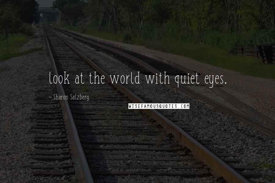 Sharon Salzberg Quotes: look at the world with quiet eyes.