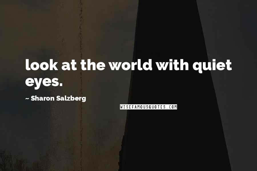 Sharon Salzberg Quotes: look at the world with quiet eyes.