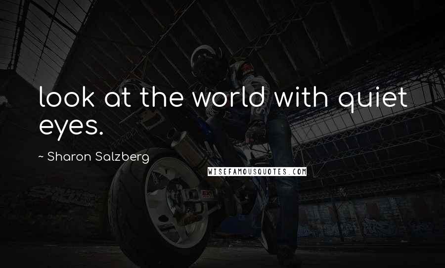 Sharon Salzberg Quotes: look at the world with quiet eyes.