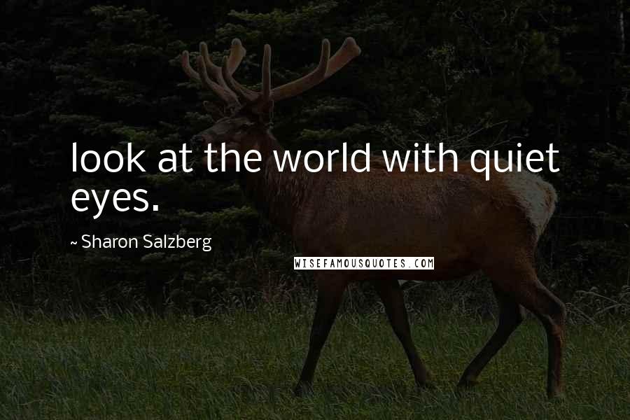 Sharon Salzberg Quotes: look at the world with quiet eyes.