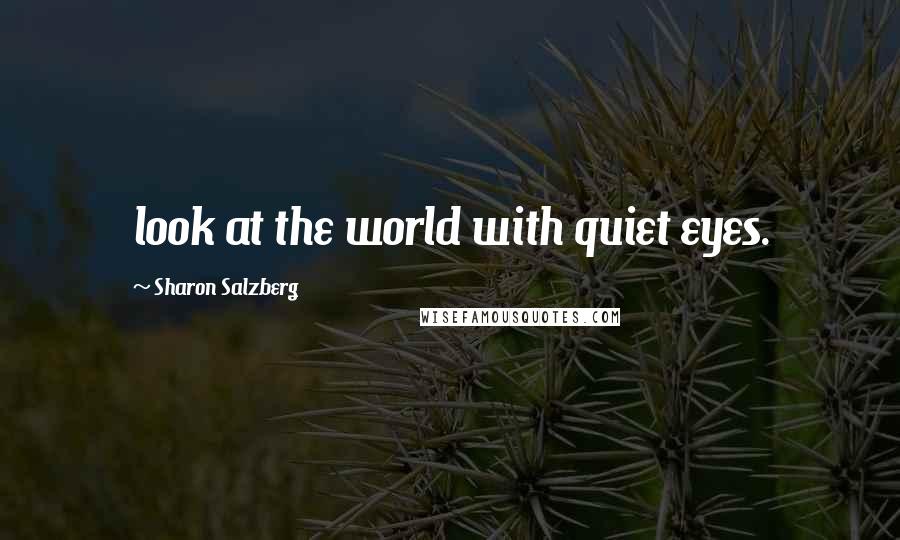 Sharon Salzberg Quotes: look at the world with quiet eyes.