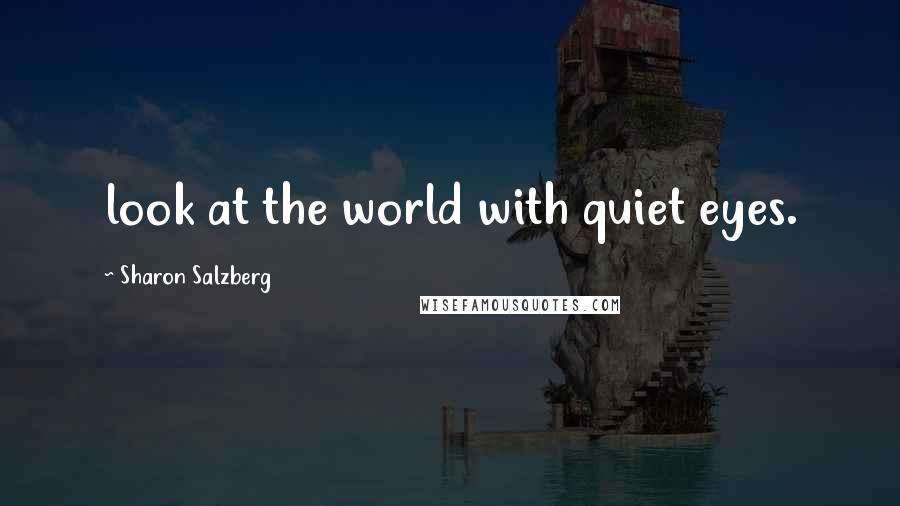 Sharon Salzberg Quotes: look at the world with quiet eyes.