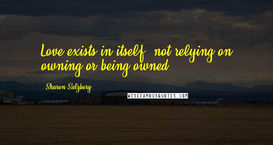 Sharon Salzberg Quotes: Love exists in itself, not relying on owning or being owned.