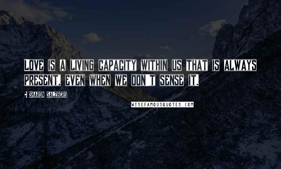 Sharon Salzberg Quotes: Love is a living capacity within us that is always present, even when we don't sense it.