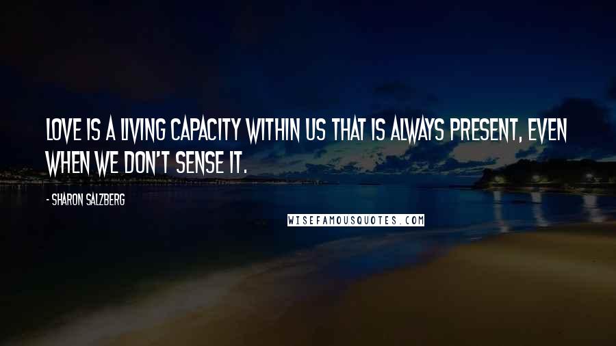 Sharon Salzberg Quotes: Love is a living capacity within us that is always present, even when we don't sense it.