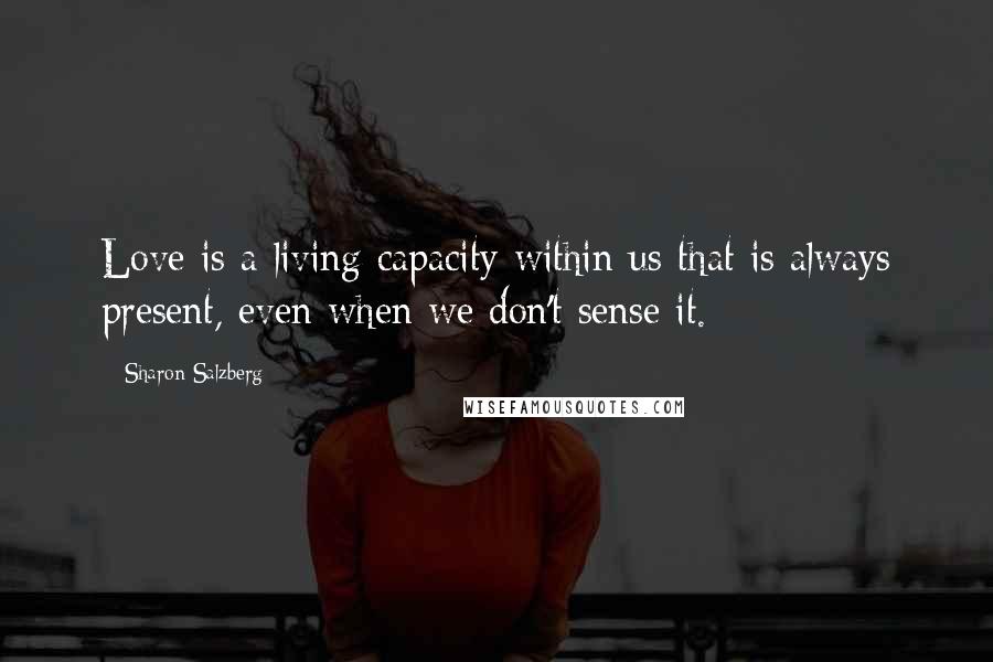 Sharon Salzberg Quotes: Love is a living capacity within us that is always present, even when we don't sense it.