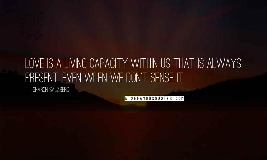 Sharon Salzberg Quotes: Love is a living capacity within us that is always present, even when we don't sense it.