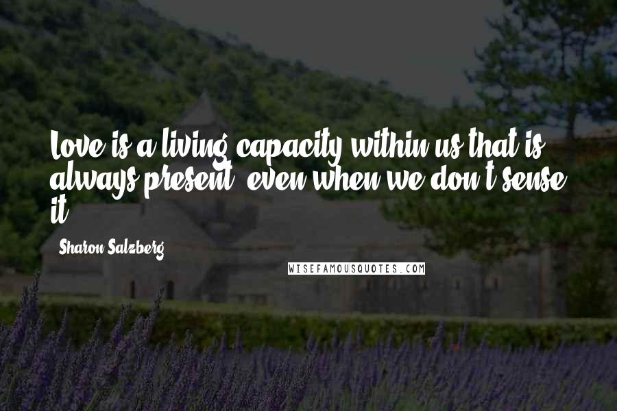 Sharon Salzberg Quotes: Love is a living capacity within us that is always present, even when we don't sense it.