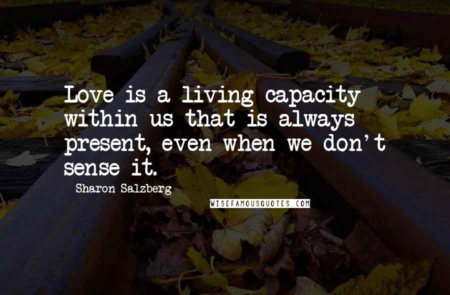 Sharon Salzberg Quotes: Love is a living capacity within us that is always present, even when we don't sense it.