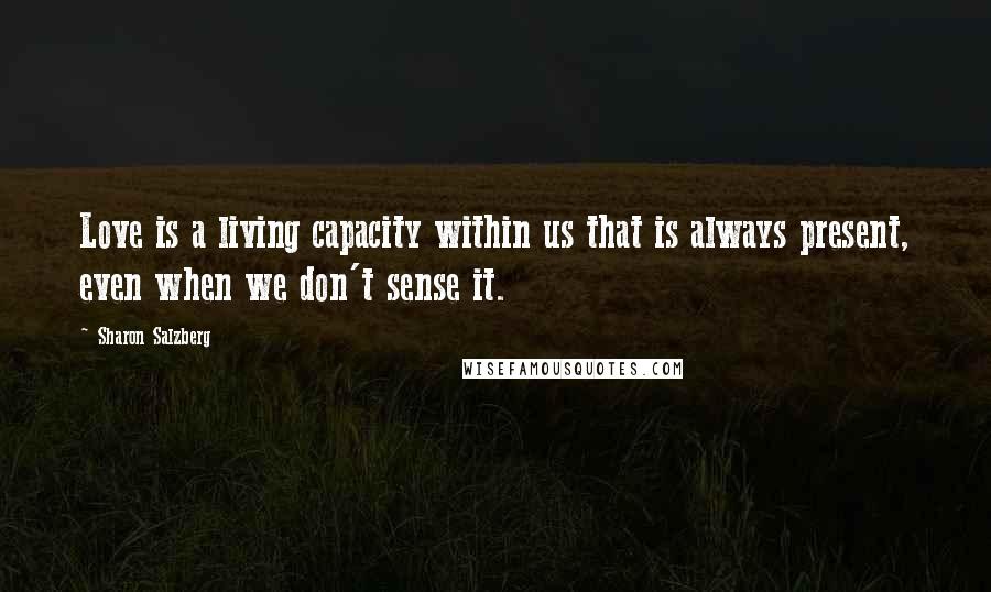 Sharon Salzberg Quotes: Love is a living capacity within us that is always present, even when we don't sense it.