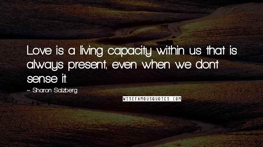 Sharon Salzberg Quotes: Love is a living capacity within us that is always present, even when we don't sense it.