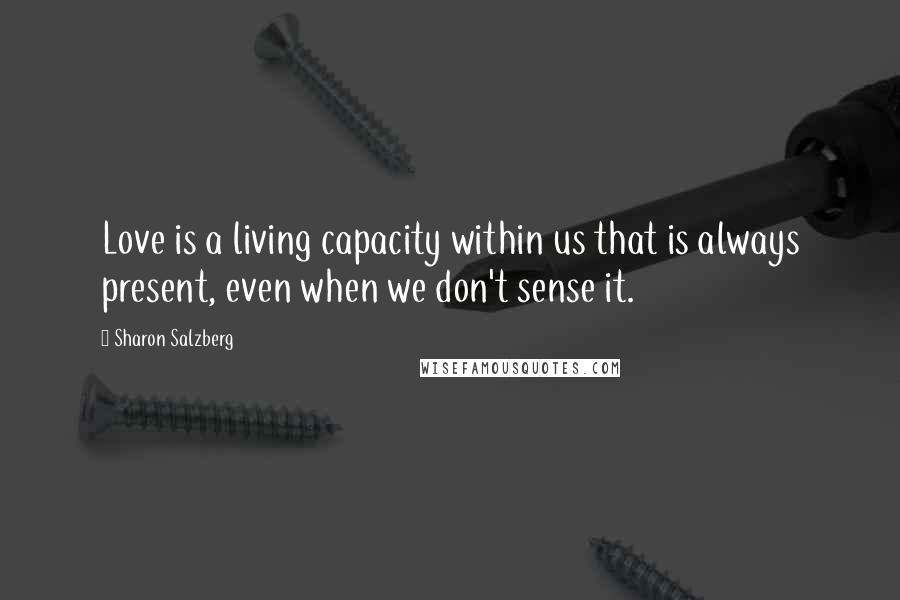 Sharon Salzberg Quotes: Love is a living capacity within us that is always present, even when we don't sense it.