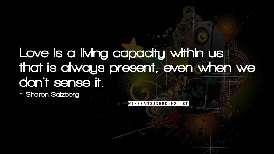 Sharon Salzberg Quotes: Love is a living capacity within us that is always present, even when we don't sense it.