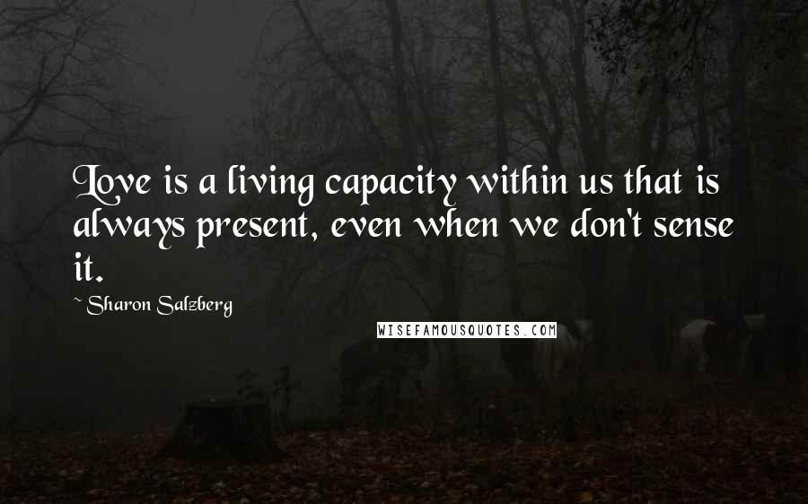 Sharon Salzberg Quotes: Love is a living capacity within us that is always present, even when we don't sense it.